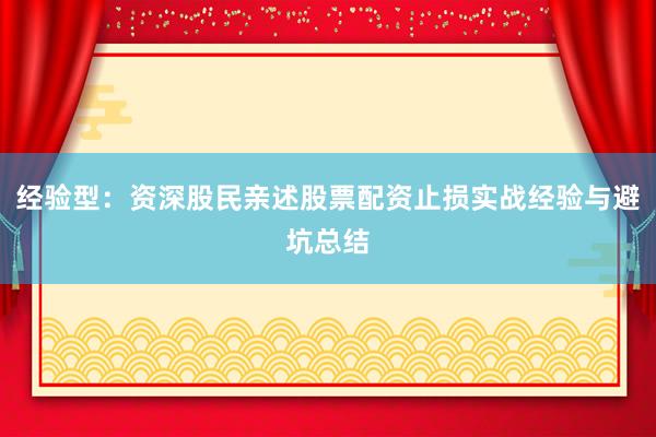 经验型:资深股民亲述股票配资止损实战经验与避坑总结