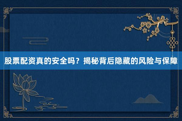 股票配资真的安全吗？揭秘背后隐藏的风险与保障