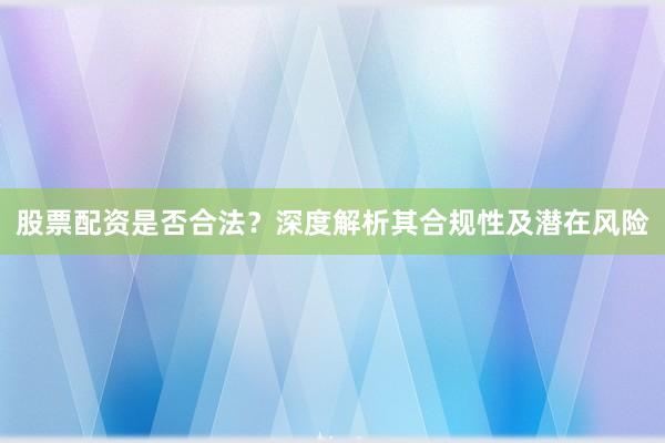 股票配资是否合法？深度解析其合规性及潜在风险
