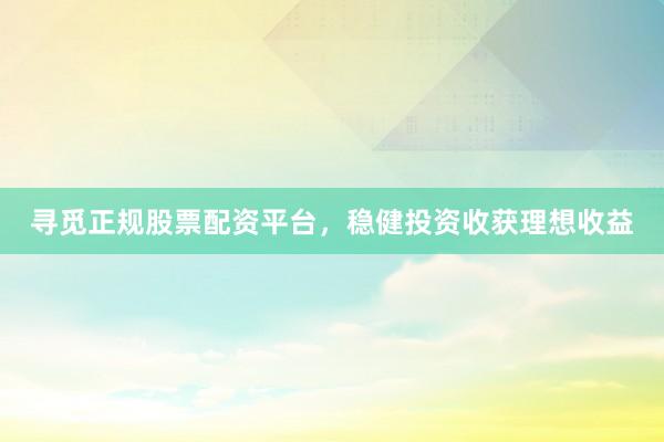 寻觅正规股票配资平台，稳健投资收获理想收益