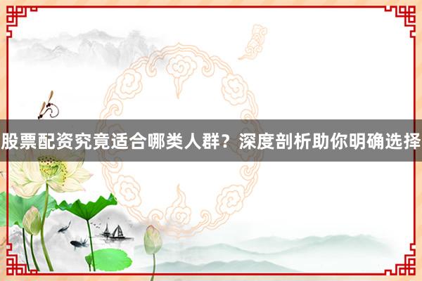 股票配资究竟适合哪类人群？深度剖析助你明确选择