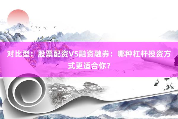 对比型:股票配资VS融资融券:哪种杠杆投资方式更适合你?