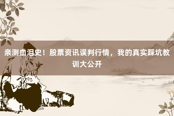 亲测血泪史！股票资讯误判行情，我的真实踩坑教训大公开