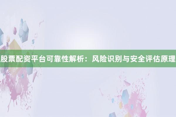 股票配资平台可靠性解析：风险识别与安全评估原理