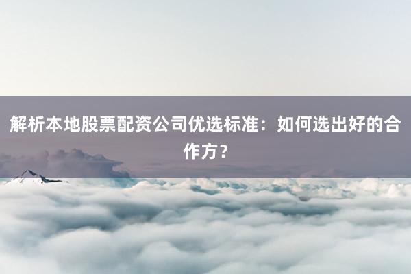 解析本地股票配资公司优选标准：如何选出好的合作方？