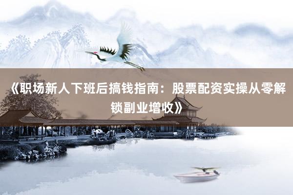 《职场新人下班后搞钱指南:股票配资实操从零解锁副业增收》