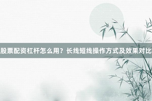 股票配资杠杆怎么用？长线短线操作方式及效果对比
