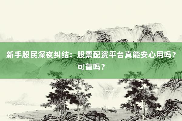 新手股民深夜纠结：股票配资平台真能安心用吗？可靠吗？