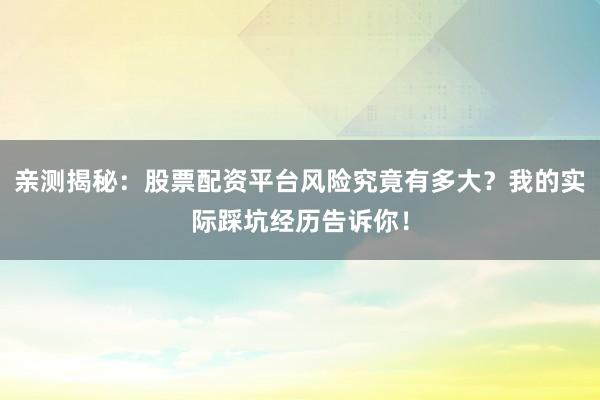 亲测揭秘：股票配资平台风险究竟有多大？我的实际踩坑经历告诉你！