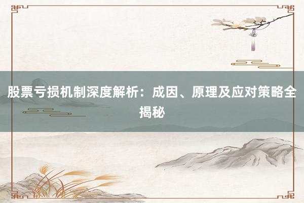 股票亏损机制深度解析：成因、原理及应对策略全揭秘