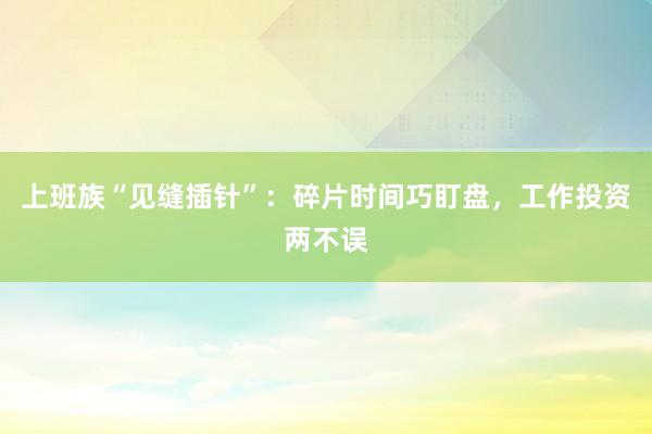 上班族“见缝插针”：碎片时间巧盯盘，工作投资两不误