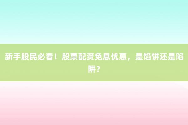 新手股民必看！股票配资免息优惠，是馅饼还是陷阱？