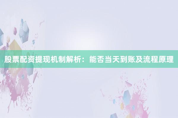 股票配资提现机制解析：能否当天到账及流程原理