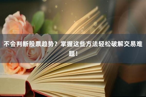 不会判断股票趋势？掌握这些方法轻松破解交易难题！