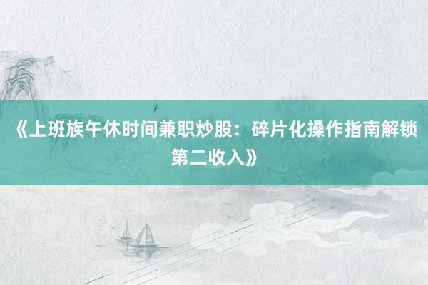 《上班族午休时间兼职炒股：碎片化操作指南解锁第二收入》