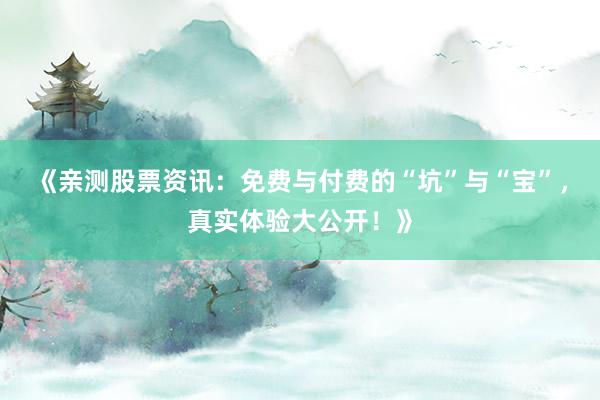 《亲测股票资讯：免费与付费的“坑”与“宝”，真实体验大公开！》