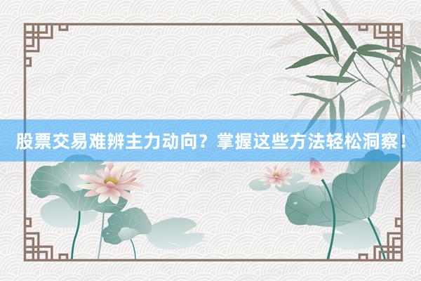 股票交易难辨主力动向？掌握这些方法轻松洞察！