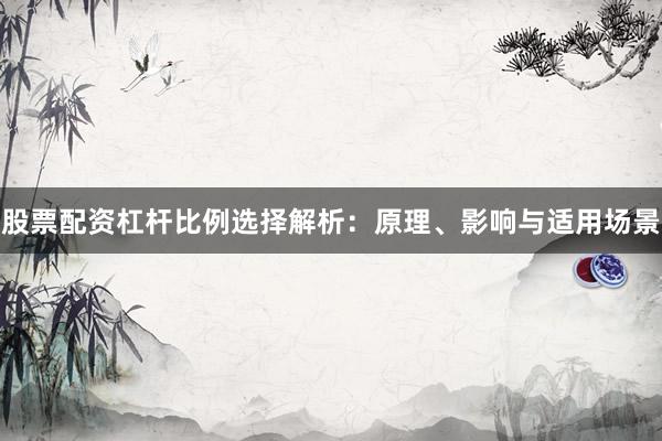 股票配资杠杆比例选择解析：原理、影响与适用场景