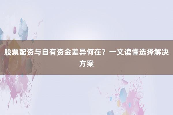 股票配资与自有资金差异何在？一文读懂选择解决方案