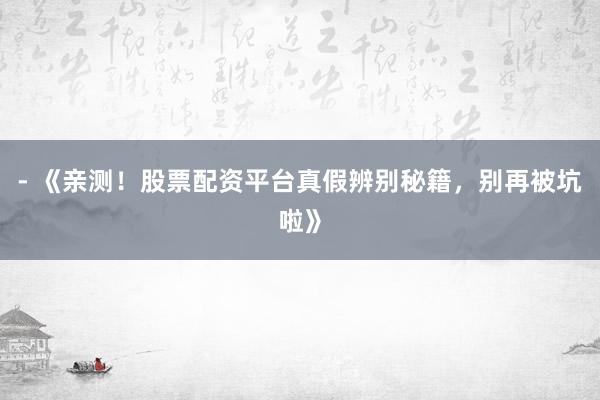 - 《亲测！股票配资平台真假辨别秘籍，别再被坑啦》
