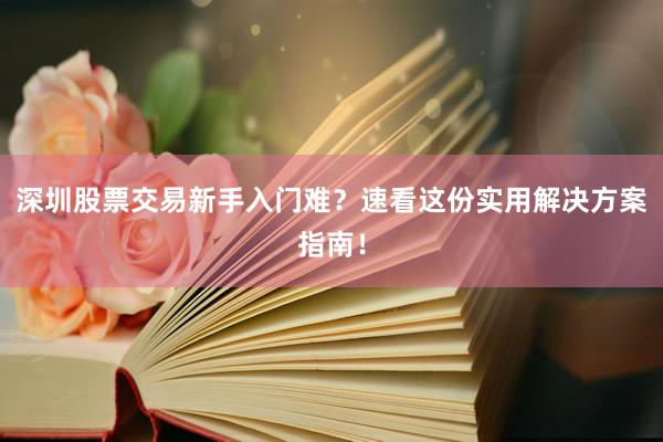 深圳股票交易新手入门难？速看这份实用解决方案指南！