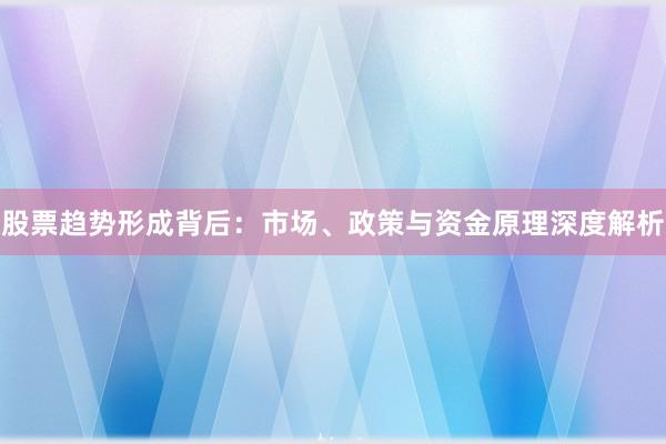 股票趋势形成背后：市场、政策与资金原理深度解析