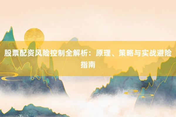 股票配资风险控制全解析:原理、策略与实战避险指南