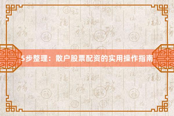 5步整理：散户股票配资的实用操作指南