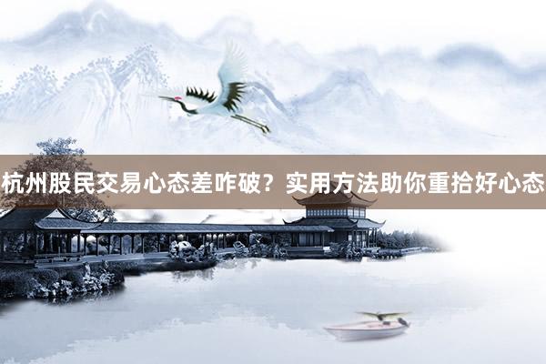 杭州股民交易心态差咋破？实用方法助你重拾好心态
