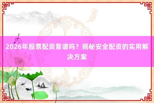 2026年股票配资靠谱吗？揭秘安全配资的实用解决方案