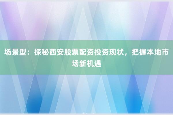 场景型：探秘西安股票配资投资现状，把握本地市场新机遇