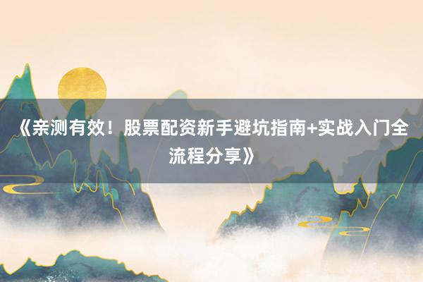 《亲测有效！股票配资新手避坑指南+实战入门全流程分享》