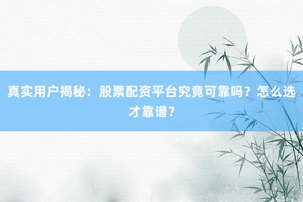真实用户揭秘：股票配资平台究竟可靠吗？怎么选才靠谱？