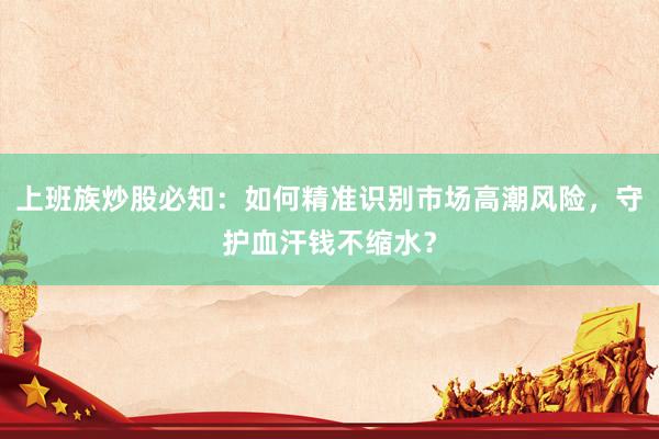 上班族炒股必知：如何精准识别市场高潮风险，守护血汗钱不缩水？