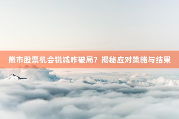 熊市股票机会锐减咋破局？揭秘应对策略与结果