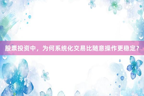 股票投资中，为何系统化交易比随意操作更稳定？