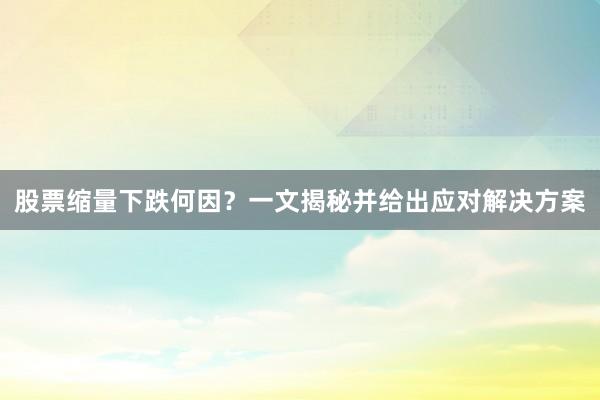 股票缩量下跌何因？一文揭秘并给出应对解决方案