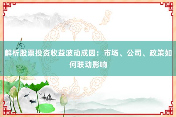 解析股票投资收益波动成因：市场、公司、政策如何联动影响