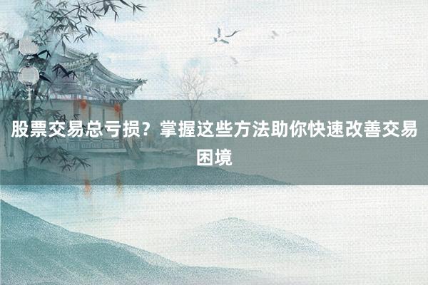 股票交易总亏损?掌握这些方法助你快速改善交易困境