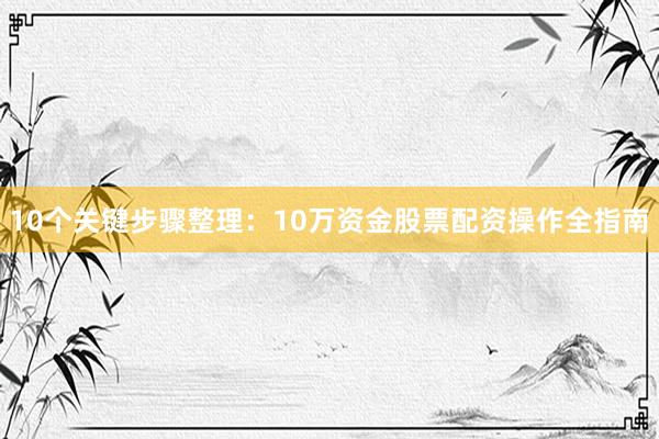 10个关键步骤整理：10万资金股票配资操作全指南