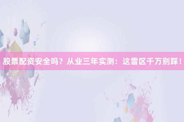 股票配资安全吗？从业三年实测：这雷区千万别踩！