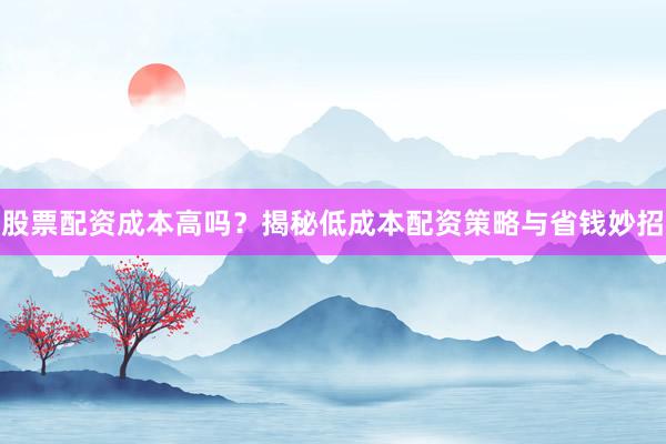 股票配资成本高吗？揭秘低成本配资策略与省钱妙招