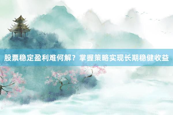 股票稳定盈利难何解？掌握策略实现长期稳健收益