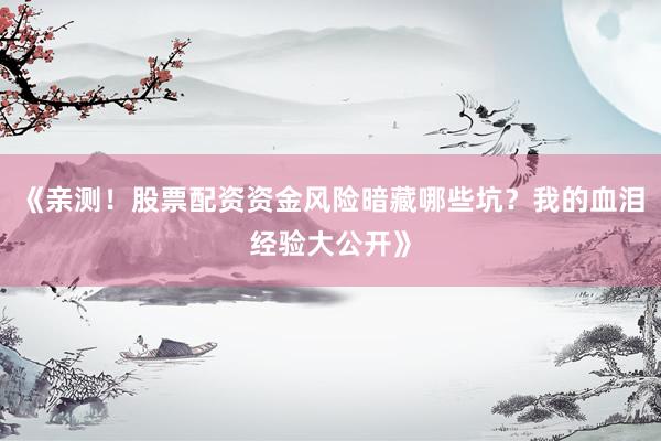 《亲测！股票配资资金风险暗藏哪些坑？我的血泪经验大公开》