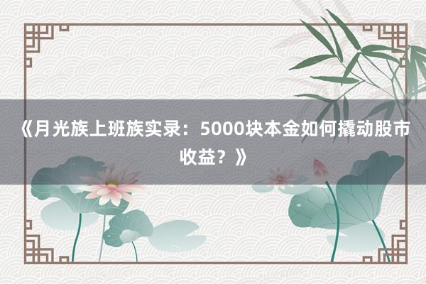 《月光族上班族实录：5000块本金如何撬动股市收益？》