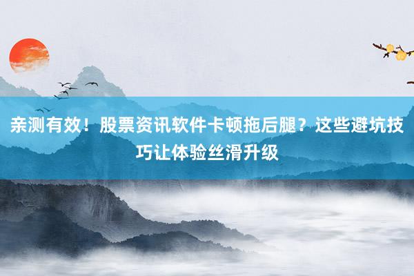 亲测有效！股票资讯软件卡顿拖后腿？这些避坑技巧让体验丝滑升级