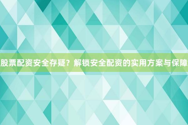 股票配资安全存疑？解锁安全配资的实用方案与保障