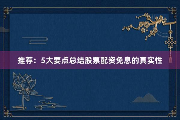 推荐:5大要点总结股票配资免息的真实性