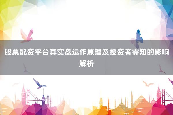 股票配资平台真实盘运作原理及投资者需知的影响解析