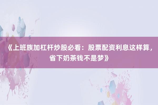 《上班族加杠杆炒股必看:股票配资利息这样算,省下奶茶钱不是梦》